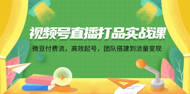 （12262期）视频号直播打品实战课：微 豆 付 费 流，高效起号，团队搭建到流量变现-富爸爸项目圈