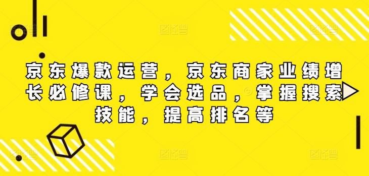 京东爆款运营，京东商家业绩增长必修课（无水印版），学会选品，掌握搜索技能，提高排名等-富爸爸项目圈