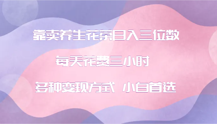 靠卖养生花茶日入三位数，每天花费三小时 多种变现方式 小白首选-富爸爸项目圈