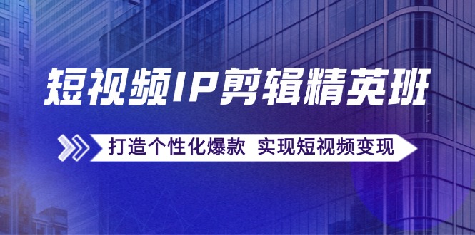 （12274期）短视频IP剪辑精英班：复刻爆款秘籍，打造个性化爆款  实现短视频变现-富爸爸项目圈