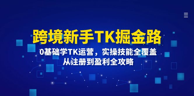 （12287期）跨境新手TK掘金路：0基础学TK运营，实操技能全覆盖，从注册到盈利全攻略-富爸爸项目圈