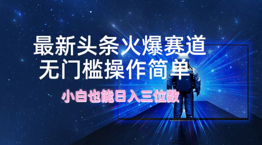 （12300期）最新头条火爆赛道，无门槛操作简单，小白也能日入三位数-富爸爸项目圈