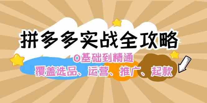 拼多多实战全攻略：0基础到精通，覆盖选品、运营、推广、起款-富爸爸项目圈