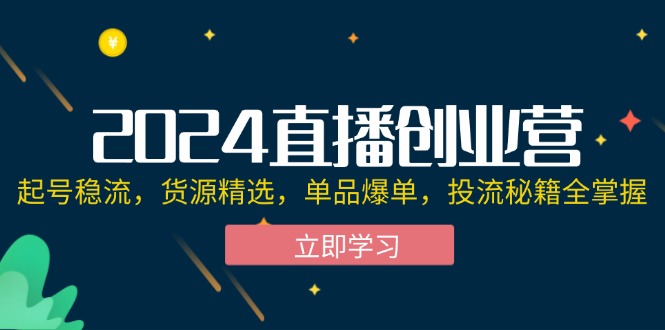 （12308期）2024直播创业营：起号稳流，货源精选，单品爆单，投流秘籍全掌握-富爸爸项目圈