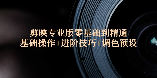 （12310期）剪映专业版零基础到精通：基础操作+进阶技巧+调色预设"-富爸爸项目圈