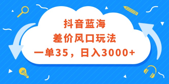 （12322期）抖音蓝海差价风口玩法，一单35，日入3000+-富爸爸项目圈
