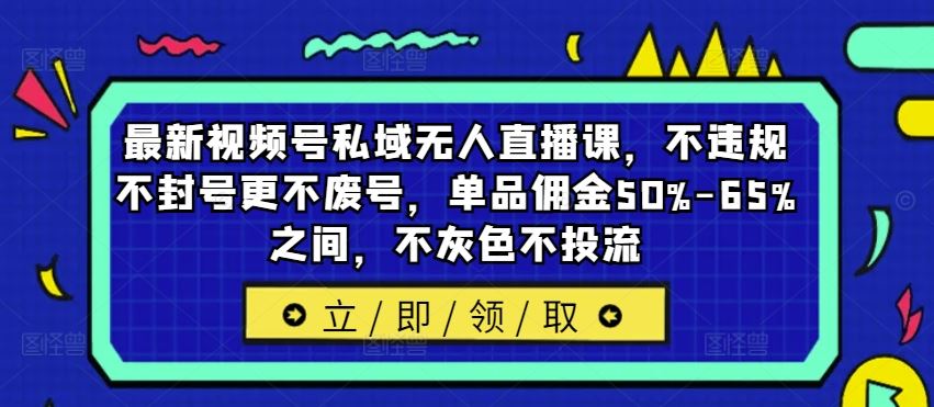 最新视频号私域无人直播课，不违规不封号更不废号，单品佣金50%-65%之间，不灰色不投流-富爸爸项目圈