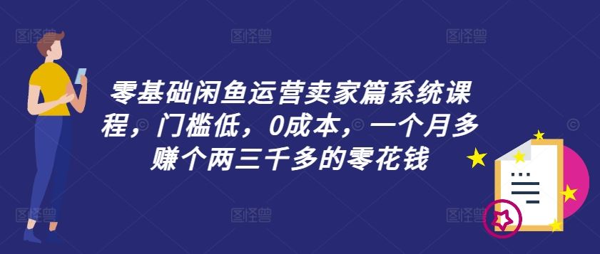 零基础闲鱼运营卖家篇系统课程，门槛低，0成本，一个月多赚个两三千多的零花钱-富爸爸项目圈