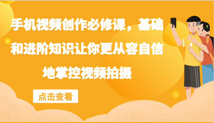手机视频创作必修课，基础和进阶知识让你更从容自信地掌控视频拍摄-富爸爸项目圈