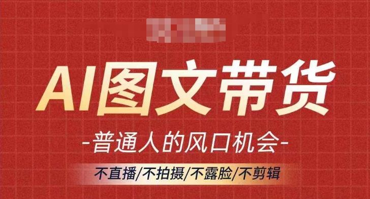 AI图文带货流量新趋势，普通人的风口机会，不直播/不拍摄/不露脸/不剪辑，轻松实现月入过万-富爸爸项目圈