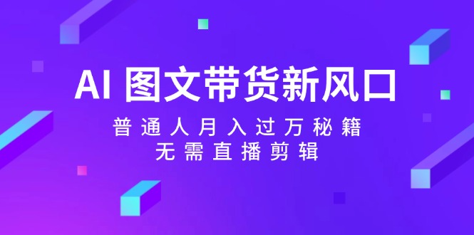 AI图文带货新风口：普通人月入过万秘籍，无需直播剪辑-富爸爸项目圈