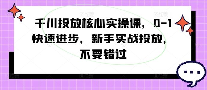 千川投放核心实操课，0-1快速进步，新手实战投放，不要错过-富爸爸项目圈