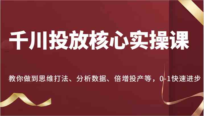 千川投放核心实操课，教你做到思维打法、分析数据、倍增投产等，0-1快速进步-富爸爸项目圈