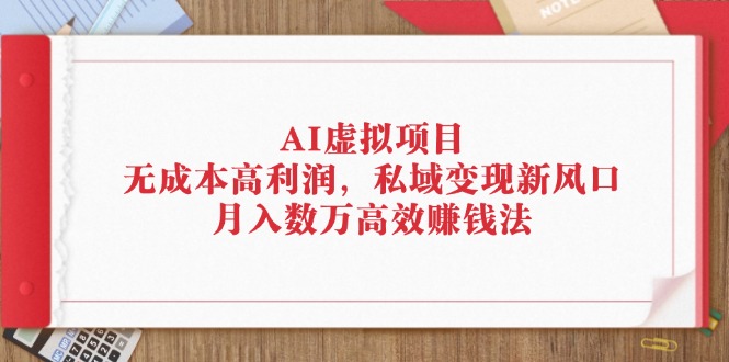 （12355期）AI虚拟项目：无成本高利润，私域变现新风口，月入数万高效赚钱法-富爸爸项目圈