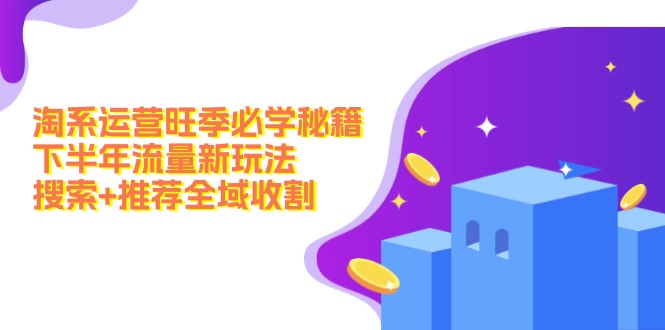 （12364期）淘系运营旺季必学秘籍：下半年流量新玩法：搜索+推荐全域收割（无水印）-富爸爸项目圈