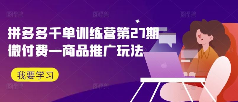 拼多多千单训练营第27期微付费—商品推广玩法-富爸爸项目圈