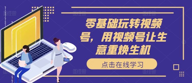 零基础玩转视频号，用视频号让生意重焕生机-富爸爸项目圈