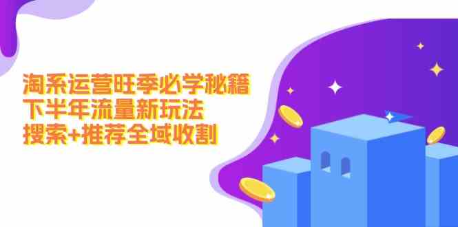 淘系运营旺季必学秘籍：下半年流量新玩法：搜索+推荐全域收割-富爸爸项目圈
