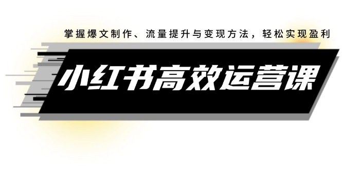 （12369期）小红书高效运营课：掌握爆文制作、流量提升与变现方法，轻松实现盈利-富爸爸项目圈