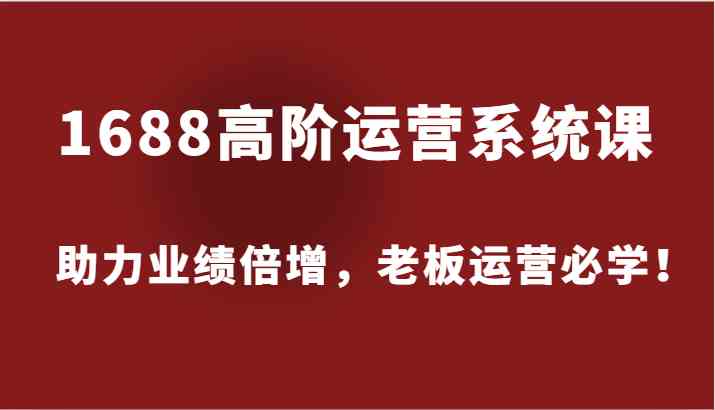 1688高阶运营系统课，助力业绩倍增，老板运营必学！-富爸爸项目圈