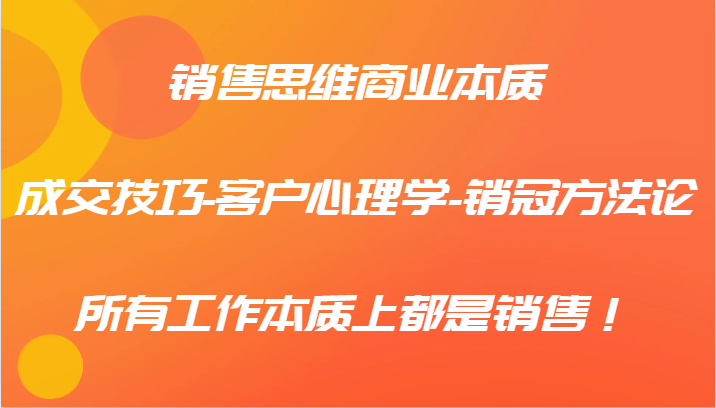 销售思维商业本质-成交技巧-客户心理学-销冠方法论，所有工作本质上都是销售！-富爸爸项目圈