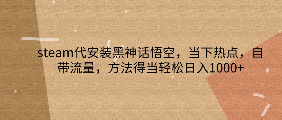 steam代安装黑神话悟空，当下热点，自带流量，方法得当轻松日入1000+-富爸爸项目圈