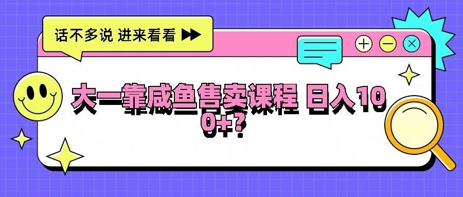 大一靠咸鱼售卖课程日入100+，没有任何门槛，有手就行-富爸爸项目圈