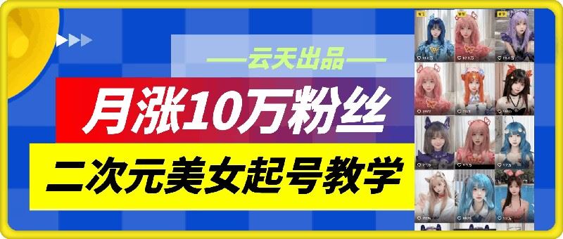 云天二次元美女起号教学，月涨10万粉丝，不判搬运-富爸爸项目圈