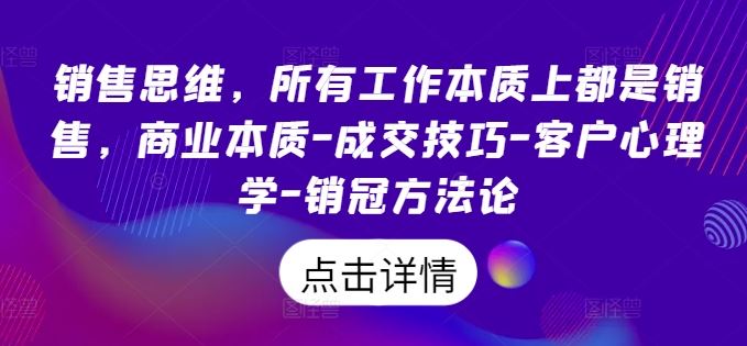 销售思维，所有工作本质上都是销售，商业本质-成交技巧-客户心理学-销冠方法论-富爸爸项目圈