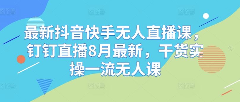 最新抖音快手无人直播课，钉钉直播8月最新，干货实操一流无人课-富爸爸项目圈