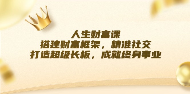 （12384期）人生财富课：搭建财富框架，精准社交，打造超级长板，成就终身事业-富爸爸项目圈