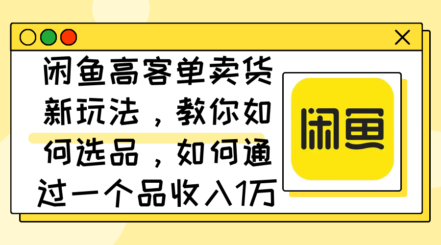 （12387期）闲鱼高客单卖货新玩法，教你如何选品，如何通过一个品收入1万+-富爸爸项目圈