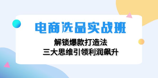 （12398期）电商选品实战班：解锁爆款打造法，三大思维引领利润飙升-富爸爸项目圈