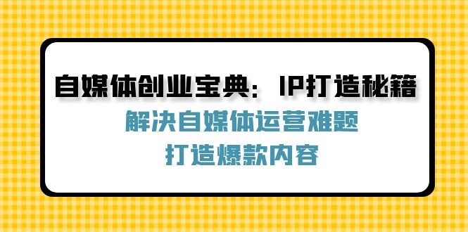 （12400期）自媒体创业宝典：IP打造秘籍：解决自媒体运营难题，打造爆款内容-富爸爸项目圈
