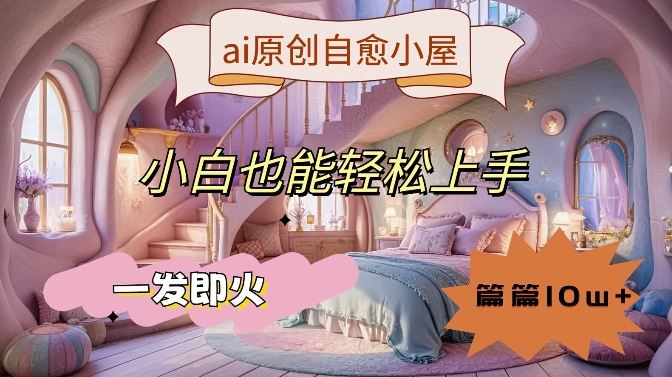 ai原创治愈小屋，小白也能轻松上手，一发即火，篇篇10w+【揭秘】-富爸爸项目圈