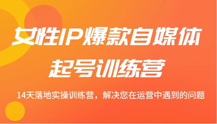 女性IP爆款自媒体起号训练营 14天落地实操训练营，解决您在运营中遇到的问题-富爸爸项目圈