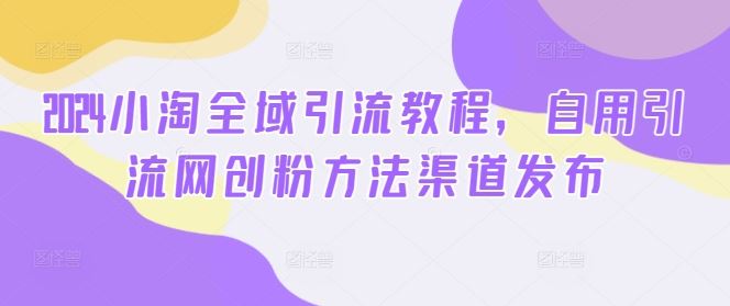 2024小淘全域引流教程，自用引流网创粉方法渠道发布-富爸爸项目圈