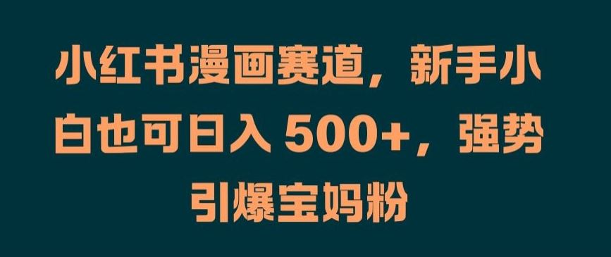 小红书漫画赛道，新手小白也可日入 500+，强势引爆宝妈粉【揭秘】-富爸爸项目圈