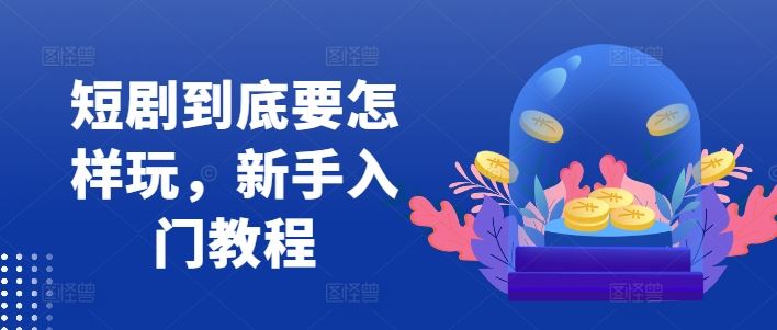 短剧到底要怎样玩，新手入门教程-富爸爸项目圈