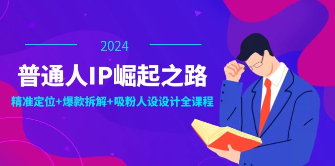 普通人IP崛起之路：打造个人品牌，精准定位+爆款拆解+吸粉人设设计全课程-富爸爸项目圈