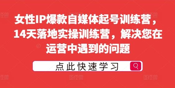 女性IP爆款自媒体起号训练营，14天落地实操训练营，解决您在运营中遇到的问题-富爸爸项目圈
