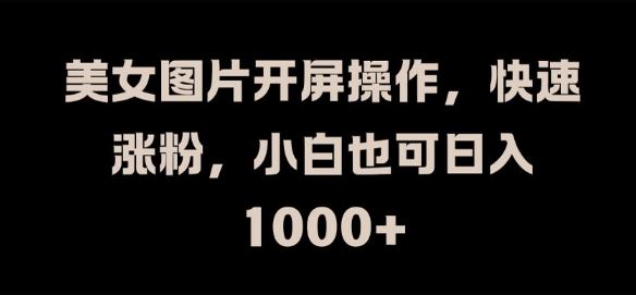 美女图片开屏操作，快速涨粉，小白也可日入1k【揭秘】-富爸爸项目圈