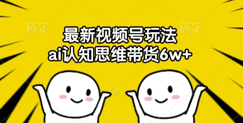 最新视频号玩法，ai认知思维带货6w+【揭秘】-富爸爸项目圈