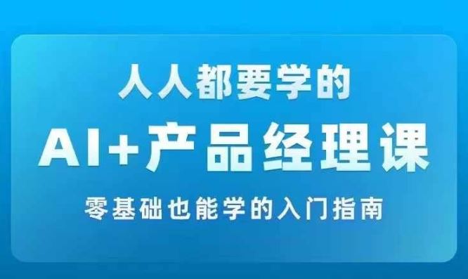AI +产品经理实战项目必修课，从零到一教你学ai，零基础也能学的入门指南-富爸爸项目圈