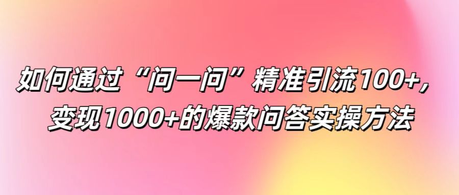如何通过“问一问”精准引流100+， 变现1000+的爆款问答实操方法-富爸爸项目圈