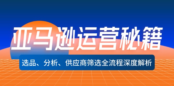 （12425期）亚马逊运营秘籍：选品、分析、供应商筛选全流程深度解析（无水印）-富爸爸项目圈