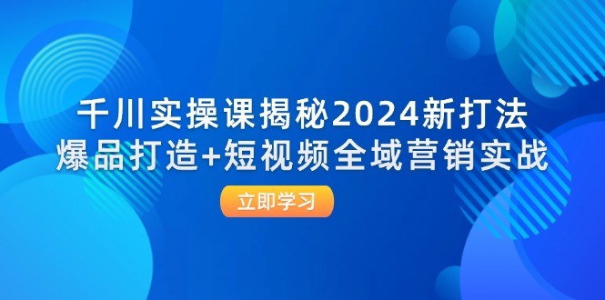 （12424期）千川实操课揭秘2024新打法：爆品打造+短视频全域营销实战-富爸爸项目圈