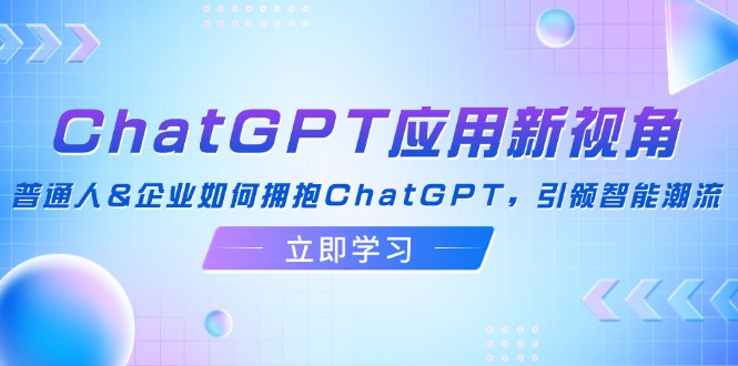（12427期）ChatGPT应用新视角：普通人&企业如何拥抱ChatGPT，引领智能潮流-富爸爸项目圈