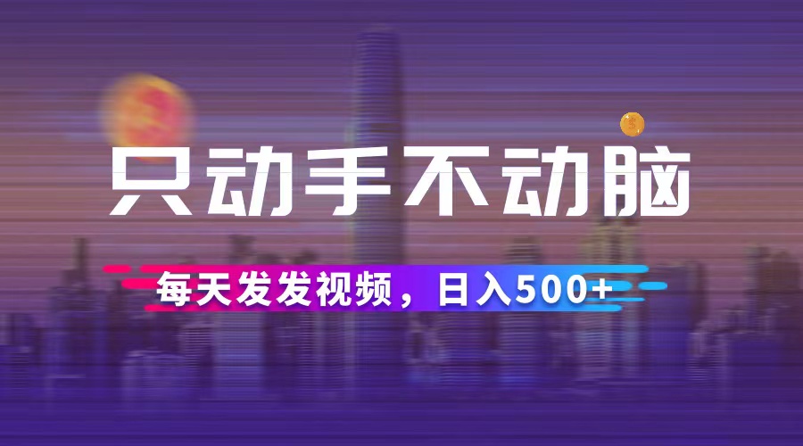 （12433期）只动手不动脑，每天发发视频，日入500+-富爸爸项目圈