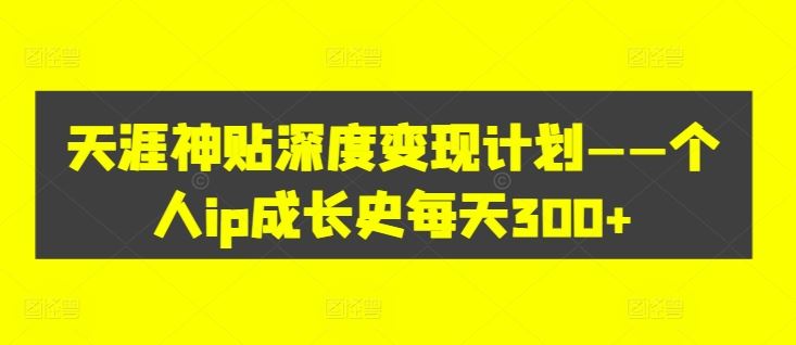 天涯神贴深度变现计划——个人ip成长史每天300+【揭秘】-富爸爸项目圈